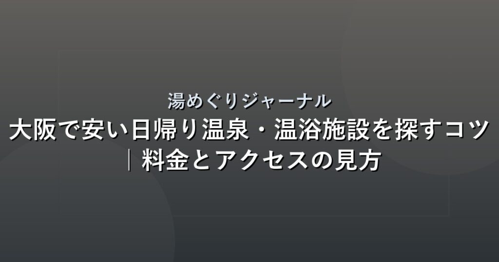 大阪で安い日帰り温泉・温浴施設を探すコツ｜料金とアクセスの見方