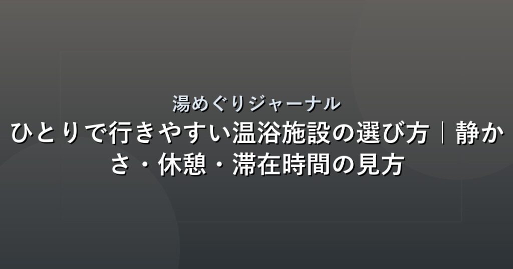 ひとりで行きやすい温浴施設の選び方｜静かさ・休憩・滞在時間の見方